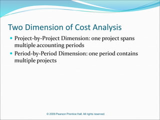 © 2009 Pearson Prentice Hall. All rights reserved.
Two Dimension of Cost Analysis
 Project-by-Project Dimension: one project spans
multiple accounting periods
 Period-by-Period Dimension: one period contains
multiple projects
 