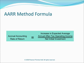 © 2009 Pearson Prentice Hall. All rights reserved.
AARR Method Formula
Increase in Expected Average
Accrual Accounting Annual After-Tax Operating Income
Rate of Return Net Initial Investment
=
 