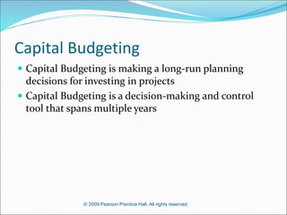 © 2009 Pearson Prentice Hall. All rights reserved.
Capital Budgeting
 Capital Budgeting is making a long-run planning
decisions for investing in projects
 Capital Budgeting is a decision-making and control
tool that spans multiple years
 
