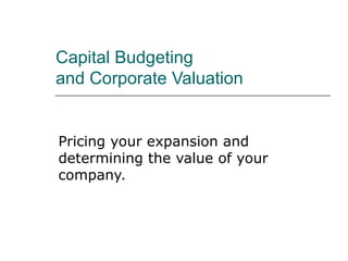 Capital Budgeting  and Corporate Valuation Pricing your expansion and determining the value of your company. 