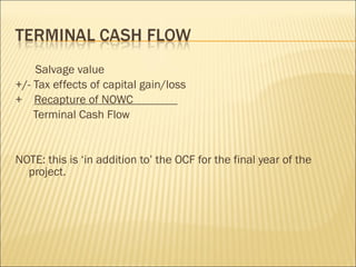 Salvage value +/- Tax effects of capital gain/loss +  Recapture of NOWC  Terminal Cash Flow NOTE: this is ‘in addition to’ the OCF for the final year of the project. 