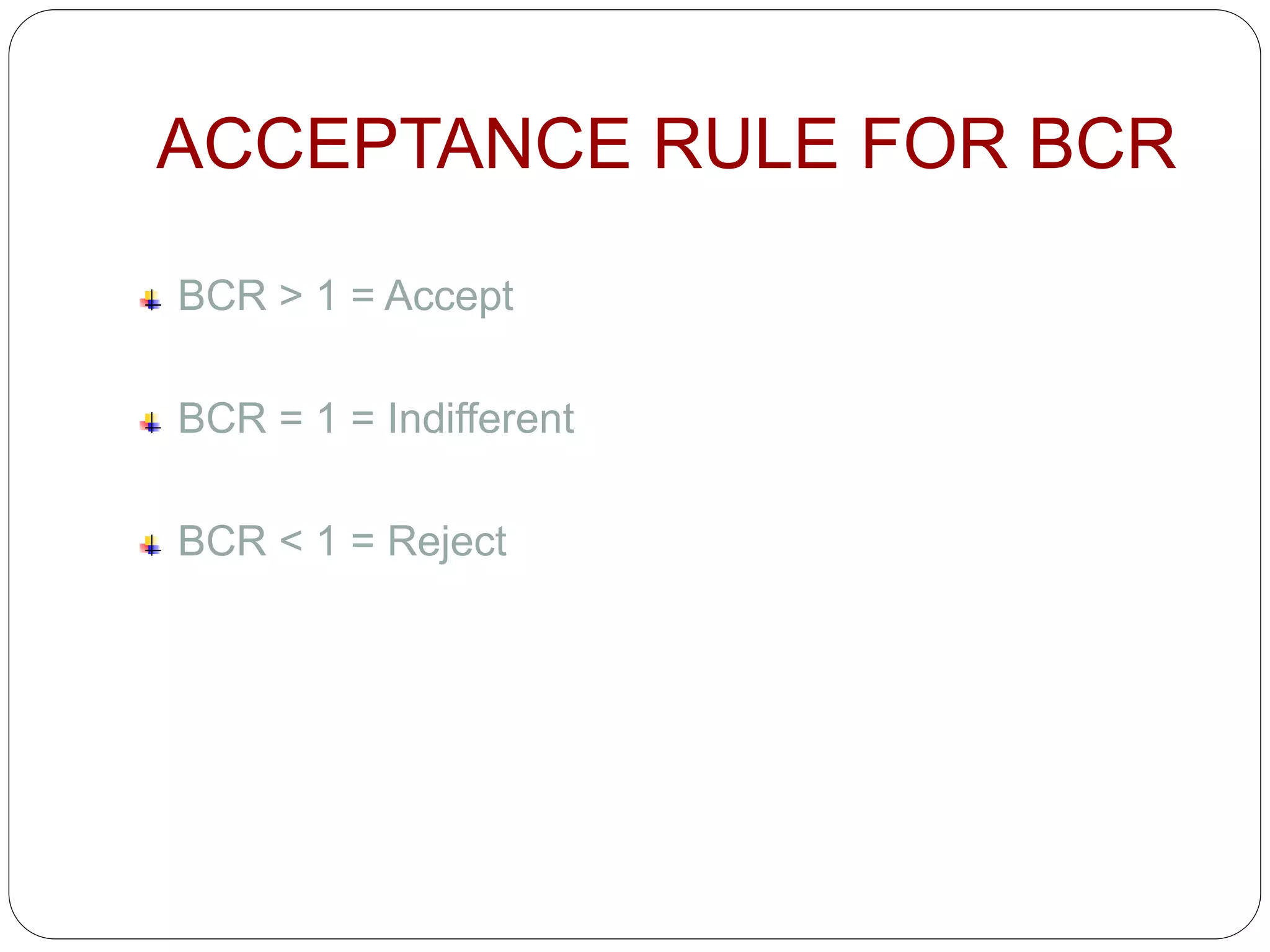 ACCEPTANCE RULE FOR BCR
BCR > 1 = Accept
BCR = 1 = Indifferent
BCR < 1 = Reject
 