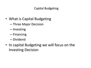 Capital Budgeting
• What is Capital Budgeting
– Three Major Decision
– Investing
– Financing
– Dividend
• In capital Budgeting we will focus on the
Investing Decision
 