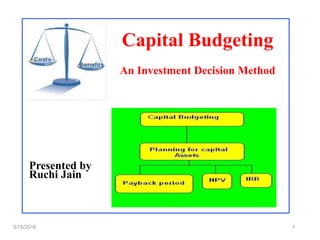 Capital Budgeting
An Investment Decision Method
3/15/2016 1
Presented by
Ruchi Jain
 