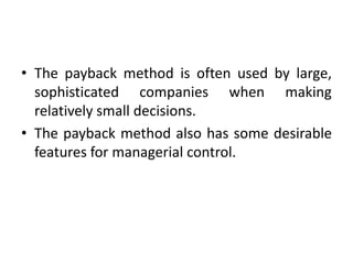 • The payback method is often used by large,
sophisticated companies when making
relatively small decisions.
• The payback method also has some desirable
features for managerial control.
 