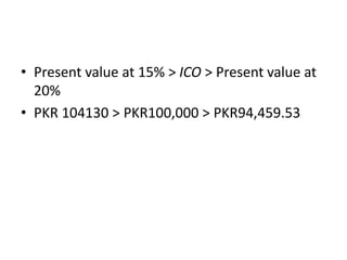 • Present value at 15% > ICO > Present value at
20%
• PKR 104130 > PKR100,000 > PKR94,459.53
 