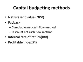 Capital budgeting methods
• Net Present value (NPV)
• Payback
– Cumulative net cash flow method
– Discount net cash flow method
• Internal rate of return(IRR)
• Profitable index(PI)
 
