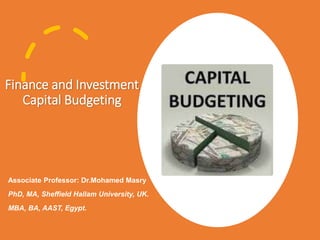 Finance and Investment
Capital Budgeting
Associate Professor: Dr.Mohamed Masry
PhD, MA, Sheffield Hallam University, UK.
MBA, BA, AAST, Egypt.
 