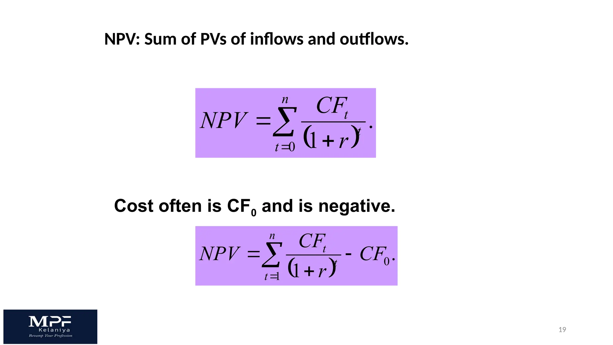 19
NPV: Sum of PVs of inflows and outflows.
 
.
1
0
t
t
n
t r
CF
NPV



 
.
1
0
1
CF
r
CF
NPV t
t
n
t




Cost often is CF0 and is negative.
 
