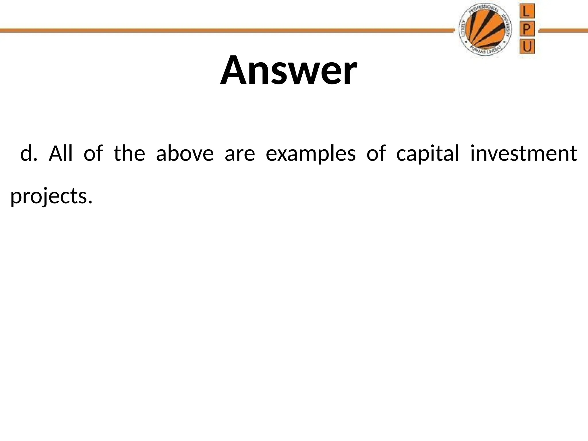 Answer
d. All of the above are examples of capital investment
projects.
 