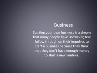 Starting your own business is a dream
that many people have. However, few
follow through on their impulses to
start a business because they think
that they don't have enough money
to start a new venture.
Business
 