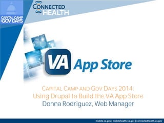 CAPITAL CAMP AND GOV DAYS 2014: 
Using Drupal to Build the VA App Store 
Donna Rodriguez, Web Manager 
mobile.va.gov | mobilehealth.va.gov | connectedhealth.va.gov 
 