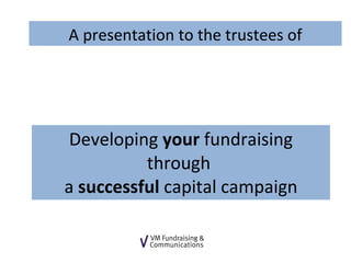 Developing  your  fundraising through  a  successful  capital campaign A presentation to the trustees of 
