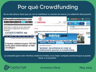 Investors Deck May 2015
Por qué Crowdfunding
No es sólo dinero: tiene que ver con la visibilidad, la creación de marca y la validación del proyecto
La compañía gana valor mientras recibe los fondos, es la mejor campaña comercial que se puede
hacer a un proyecto
 