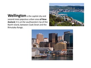 Wellingtonis the capital city and
second most populous urban area of New
Zealand. It is at the southwestern tip of the
North Island, between Cook Strait and the
Rimutaka Range.
 