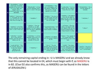 The only remaining capital ending in –U is MASERU and we already know
that this cannot be located in E4, which must begin with P, so MASERU is
in B2. (Clue D2 also confirms this, as MASERU can be found in the letters
of JERUSALEM.)
 