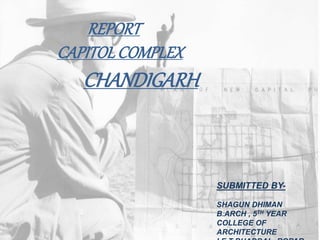 REPORT
CAPITOLCOMPLEX
CHANDIGARH
SUBMITTED BY-
SHAGUN DHIMAN
B.ARCH , 5TH YEAR
COLLEGE OF
ARCHITECTURE
 