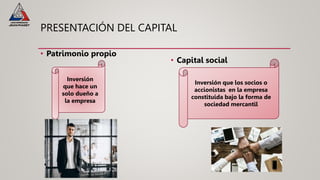 PRESENTACIÓN DEL CAPITAL
• Patrimonio propio
• Capital social
Inversión
que hace un
solo dueño a
la empresa
Inversión que los socios o
accionistas en la empresa
constituida bajo la forma de
sociedad mercantil
 
