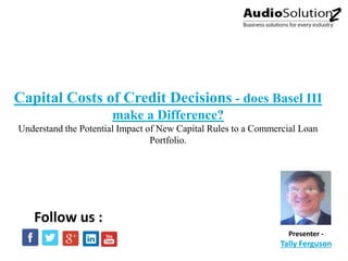 Capital Costs of Credit Decisions - does Basel III
make a Difference?
Understand the Potential Impact of New Capital Rules to a Commercial Loan
Portfolio.
Presenter -
Tally Ferguson
Follow us :
 