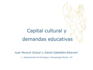 Capital cultural y 
demandas educativas 
Juan Pecourt Gracia1 y Daniel Gabaldón-Estevan1 
1 - Departament de Sociologia i Antropologia Social - UV 
 
