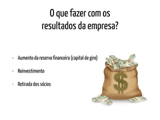 O que fazer com os
resultados da empresa?
• Aumento da reserva financeira (capital de giro)
• Reinvestimento
• Retirada dos sócios
 