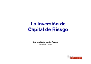 La Inversión de
Capital de Riesgo

  Carlos Mora de la Orden
       Diciembre 2, 2010
 