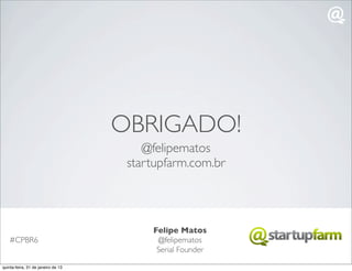 OBRIGADO!
                                        @felipematos
                                     startupfarm.com.br




                                         Felipe Matos
    #CPBR6                                @felipematos
                                          Serial Founder

quinta-feira, 31 de janeiro de 13
 