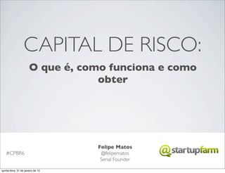 CAPITAL DE RISCO:
                       O que é, como funciona e como
                                   obter




                                    Felipe Matos
    #CPBR6                           @felipematos
                                     Serial Founder

quinta-feira, 31 de janeiro de 13
 