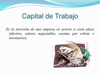 Capital de TrabajoEs la inversión de una empresa en activos a corto plazo (efectivo, valores negociables, cuentas por cobrar e inventarios). 