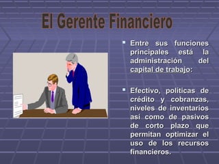  Entre sus funcionesEntre sus funciones
principales está laprincipales está la
administración deladministración del
capital de trabajocapital de trabajo::
 Efectivo, políticas deEfectivo, políticas de
crédito y cobranzas,crédito y cobranzas,
niveles de inventariosniveles de inventarios
así como de pasivosasí como de pasivos
de corto plazo quede corto plazo que
permitan optimizar elpermitan optimizar el
uso de los recursosuso de los recursos
financieros.financieros.
 