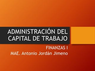 ADMINISTRACIÓN DEL
CAPITAL DE TRABAJO
FINANZAS I
MAE. Antonio Jordán Jimeno
 