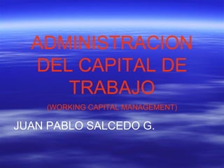 ADMINISTRACION DEL CAPITAL DE TRABAJO (WORKING CAPITAL MANAGEMENT) JUAN PABLO SALCEDO G. 