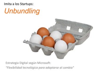 Imita a los Startups:
Unbundling
Estrategia Digital según Microsoft:
“Flexibilidad tecnológica para adaptarse al cambio”
 