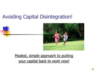 Avoiding Capital Disintegration!




     Modest, simple approach to putting
      your capital back to work now!
 