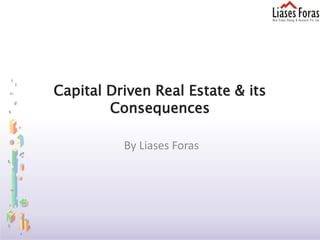 Capital Driven Real Estate & its
        Consequences

          By Liases Foras
 