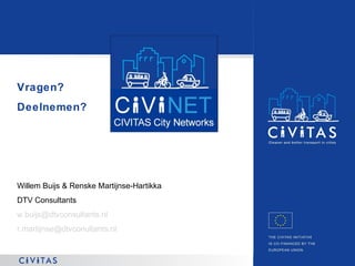 Vragen?
Deelnemen?

Willem Buijs & Renske Martijnse-Hartikka
DTV Consultants
w.buijs@dtvconsultants.nl
r.martijnse@dtvconultants.nl

THE CIVITAS INITIATIVE IS CO-FINANCED
BY THE EUROPEAN UNION

 