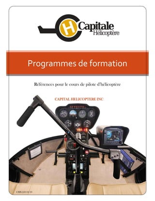 Programmes de formation

                Références pour le cours de pilote d’hélicoptère


                           CAPITAL HELICOPTERE INC

                                   10 décembre 2009




CHS 250 01/10
 