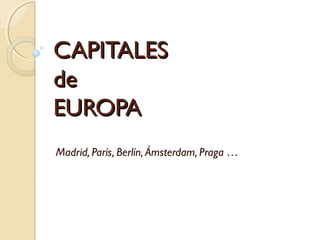 CAPITALES
de
EUROPA
Madrid, París, Berlín, Ámsterdam, Praga …

 
