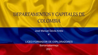 DEPARTAMENTOS Y CAPITALES DE
COLOMBIA
José Manuel Dávila Ardila
4°
LICEO FORMADOR DE EXPLORADORES
Barrancabermeja
2021
 