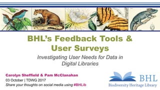 BHL’s Feedback Tools &
User Surveys
Investigating User Needs for Data in
Digital Libraries
Carolyn Sheffield & Pam McClanahan
03 October | TDWG 2017
Share your thoughts on social media using #BHLib
 