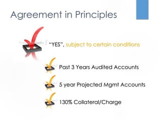 Agreement in Principles 
“YES”, subject to certain conditions 
Past 3 Years Audited Accounts 
5 year Projected Mgmt Accounts 
130% Collateral/Charge 
 