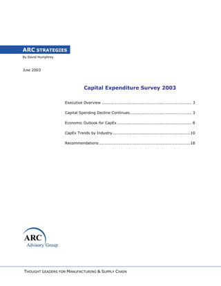 By David Humphrey
ARC STRATEGIES
JUNE 2003
Capital Expenditure Survey 2003
Executive Overview .................................................................... 3
Capital Spending Decline Continues............................................... 3
Economic Outlook for CapEx ........................................................ 8
CapEx Trends by Industry...........................................................10
Recommendations .....................................................................18
THOUGHT LEADERS FOR MANUFACTURING & SUPPLY CHAIN
 