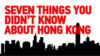 SEVEN THINGS YOU 
DIDN’T KNOW 
ABOUT HONG KONG 
 