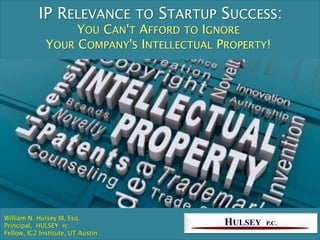 IP RELEVANCE TO STARTUP SUCCESS:
YOU CAN'T AFFORD TO IGNORE
YOUR COMPANY'S INTELLECTUAL PROPERTY!
HULSEY P.C.
William N. Hulsey III, Esq.
Principal, HULSEY PC
Fellow, IC2 Institute, UT Austin
 