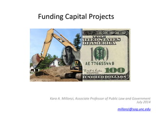 Funding Capital Projects
Kara A. Millonzi, Associate Professor of Public Law and Government
July 2014
millonzi@sog.unc.edu
 