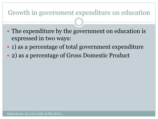 Growth in government expenditure on education
 The expenditure by the government on education is
expressed in two ways:
 1) as a percentage of total government expenditure
 2) as a percentage of Gross Domestic Product
Madan Kumar M.A.,M.A.,B.Ed.,M.Phil.,M.B.A.,
 