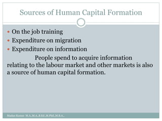 Sources of Human Capital Formation
 On the job training
 Expenditure on migration
 Expenditure on information
People spend to acquire information
relating to the labour market and other markets is also
a source of human capital formation.
Madan Kumar M.A.,M.A.,B.Ed.,M.Phil.,M.B.A.,
 