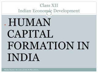 Class XII
Indian Economic Development
 HUMAN
CAPITAL
FORMATION IN
INDIA
Madan Kumar M.A.,M.A.,B.Ed.,M.Phil.,M.B.A.,
 