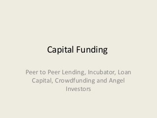 Capital Funding
Peer to Peer Lending, Incubator, Loan
Capital, Crowdfunding and Angel
Investors
 