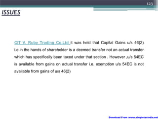 123

ISSUES



    CIT V. Ruby Trading Co.Ltd it was held that Capital Gains u/s 46(2)
    i.e.in the hands of shareholder is a deemed transfer not an actual transfer
    which has specifically been taxed under that section . However ,u/s 54EC
    is available from gains on actual transfer i.e. exemption u/s 54EC is not
    available from gains of u/s 46(2)




                                                          Download From :www.simpletaxindia.net
 